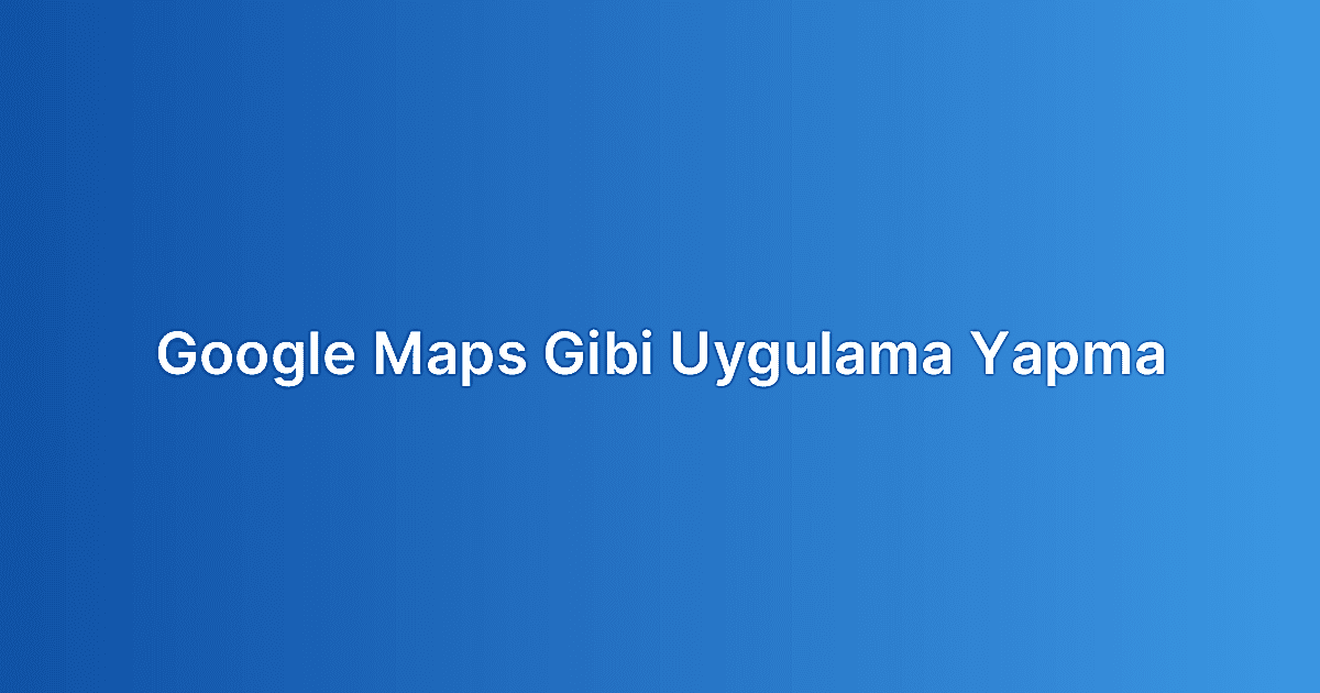 Google Maps Gibi Uygulama Yapma
