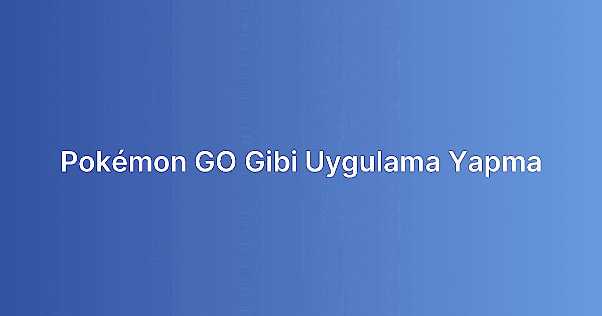 Pokémon GO Gibi Uygulama Yapma
