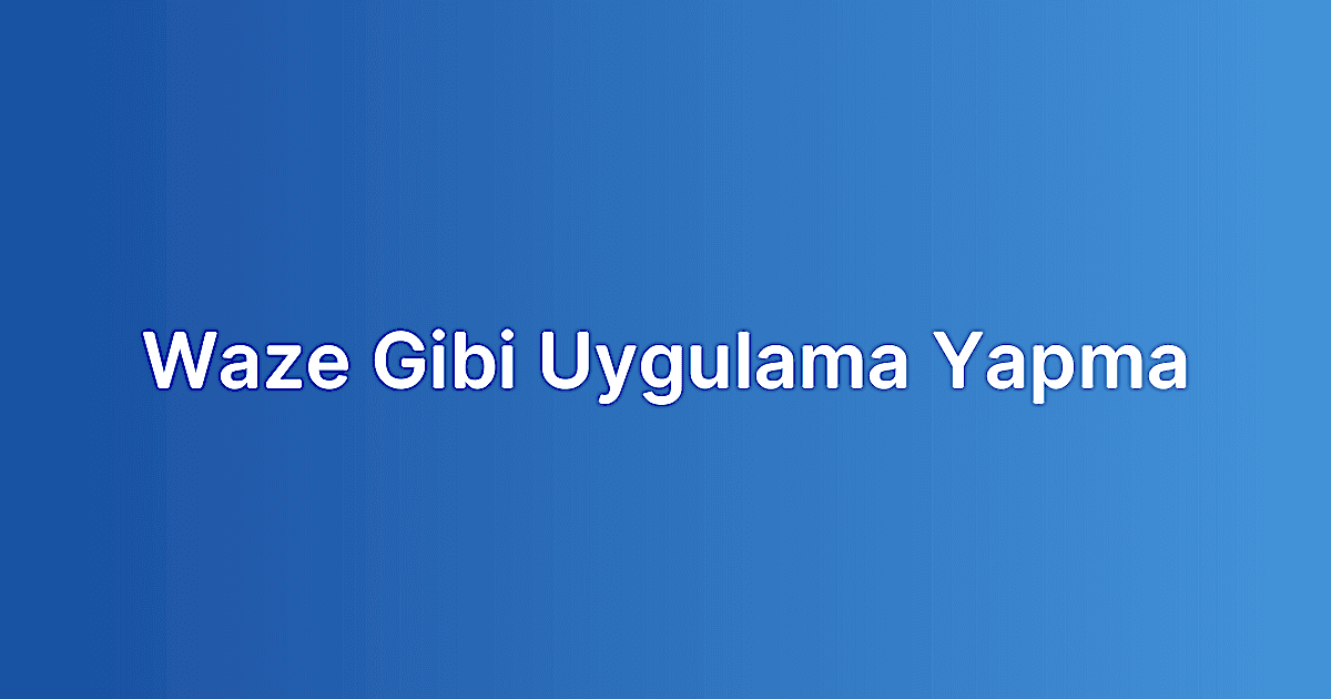 Waze Gibi Uygulama Yapma